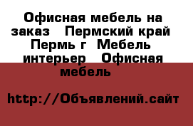 Офисная мебель на заказ - Пермский край, Пермь г. Мебель, интерьер » Офисная мебель   